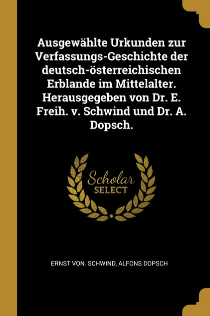Ausgewählte Urkunden zur Verfassungs-Geschichte der deutsch-österreichischen Erblande im Mittelalter. Herausgegeben von Dr. E. Freih. v. Schwind und Dr. A. Dopsch. Ausgewählte Urkunden zur Verfassungs-Geschichte der deutsch-österreichischen Erblande im Mittelalter. Herausgegeben von Dr. E. Freih. v. Schwind und Dr. A. Dopsch.