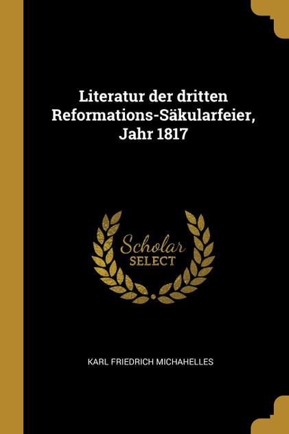 Literatur der dritten Reformations-Säkularfeier, Jahr 1817 Literatur der dritten Reformations-Säkularfeier, Jahr 1817