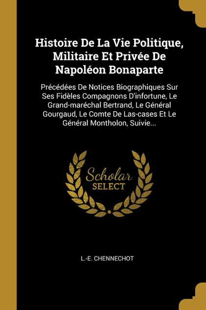 Histoire De La Vie Politique, Militaire Et Privée De Napoléon Bonaparte Histoire De La Vie Politique, Militaire Et Privée De Napoléon Bonaparte