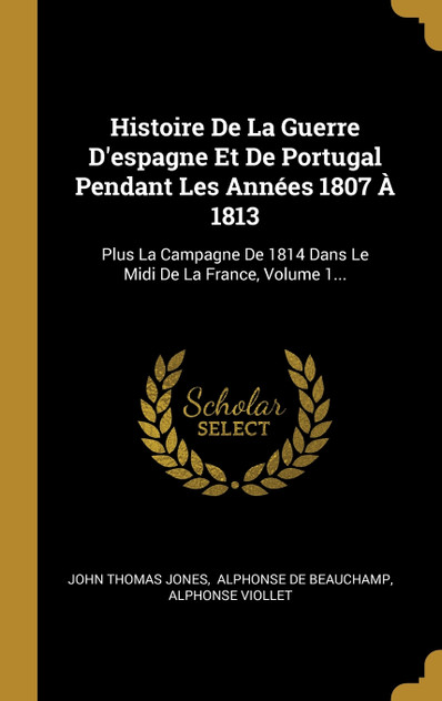 Histoire De La Guerre D'espagne Et De Portugal Pendant Les Années 1807 À 1813 Histoire De La Guerre D'espagne Et De Portugal Pendant Les Années 1807 À 1813