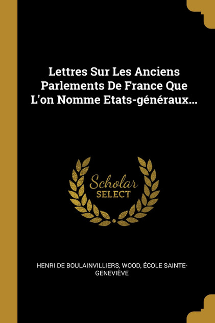 Lettres Sur Les Anciens Parlements De France Que L'on Nomme Etats-généraux... Lettres Sur Les Anciens Parlements De France Que L'on Nomme Etats-généraux...