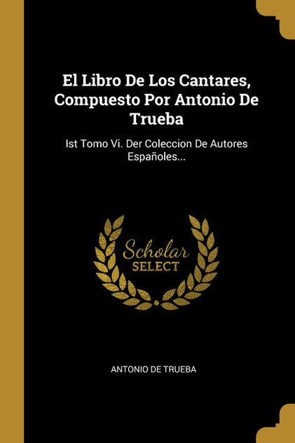 El Libro De Los Cantares, Compuesto Por Antonio De Trueba El Libro De Los Cantares, Compuesto Por Antonio De Trueba