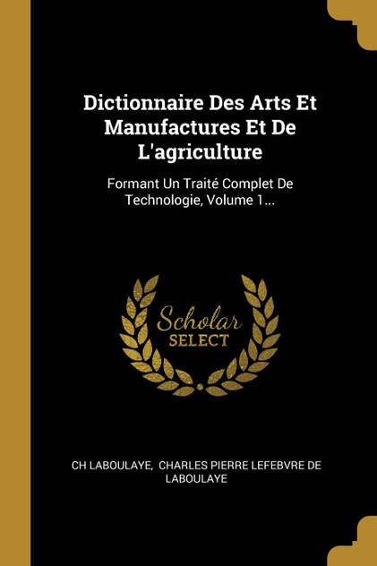 Dictionnaire Des Arts Et Manufactures Et De L'agriculture Dictionnaire Des Arts Et Manufactures Et De L'agriculture