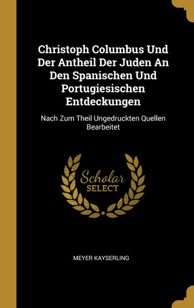 Christoph Columbus Und Der Antheil Der Juden An Den Spanischen Und Portugiesischen Entdeckungen Christoph Columbus Und Der Antheil Der Juden An Den Spanischen Und Portugiesischen Entdeckungen