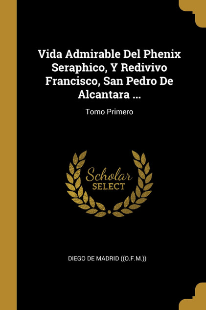 Vida Admirable Del Phenix Seraphico, Y Redivivo Francisco, San Pedro De Alcantara ... Vida Admirable Del Phenix Seraphico, Y Redivivo Francisco, San Pedro De Alcantara ...