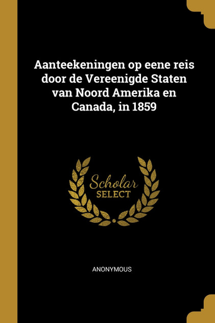 Aanteekeningen op eene reis door de Vereenigde Staten van Noord Amerika en Canada, in 1859 Aanteekeningen op eene reis door de Vereenigde Staten van Noord Amerika en Canada, in 1859