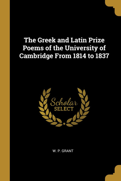 The Greek and Latin Prize Poems of the University of Cambridge From 1814 to 1837 The Greek and Latin Prize Poems of the University of Cambridge From 1814 to 1837