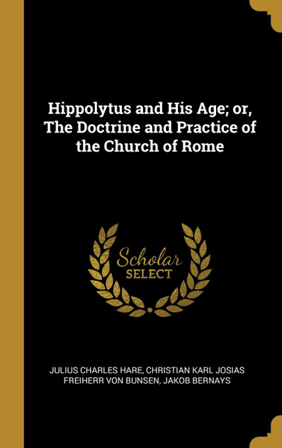 Hippolytus and His Age; or, The Doctrine and Practice of the Church of Rome Hippolytus and His Age; or, The Doctrine and Practice of the Church of Rome