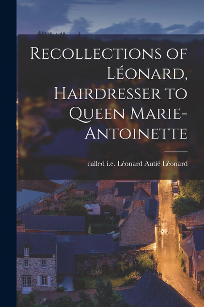 Recollections of Léonard, Hairdresser to Queen Marie-Antoinette