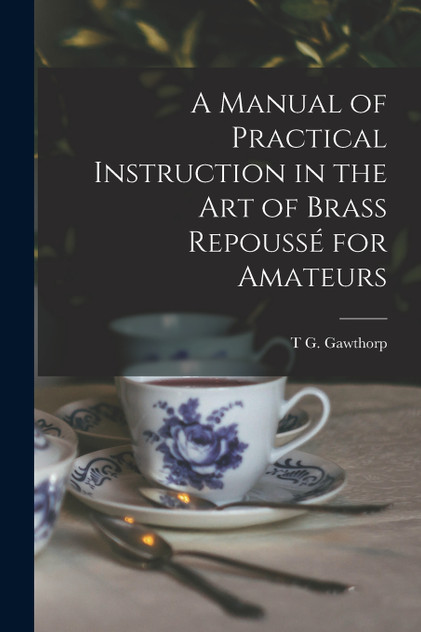 A Manual of Practical Instruction in the Art of Brass Repoussé for Amateurs A Manual of Practical Instruction in the Art of Brass Repoussé for Amateurs