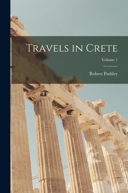 Travels in Crete; Volume 1 Travels in Crete; Volume 1