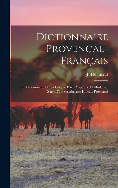 Dictionnaire Provençal-Français; Ou, Dictionnaire De La Langue D'oc, Ancienne Et Moderne, Suivi D'un Vocabulaire Fançais-Provençal Dictionnaire Provençal-Français; Ou, Dictionnaire De La Langue D'oc, Ancienne Et Moderne, Suivi D'un Vocabulaire Fançais-Provençal