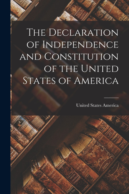 The Declaration of Independence and Constitution of the United States of America