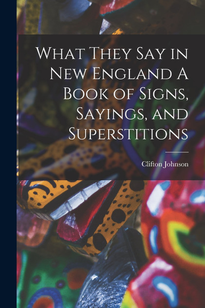 What They Say in New England A Book of Signs, Sayings, and Superstitions What They Say in New England A Book of Signs, Sayings, and Superstitions