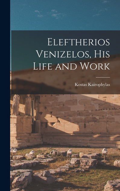 Eleftherios Venizelos, his Life and Work Eleftherios Venizelos, his Life and Work