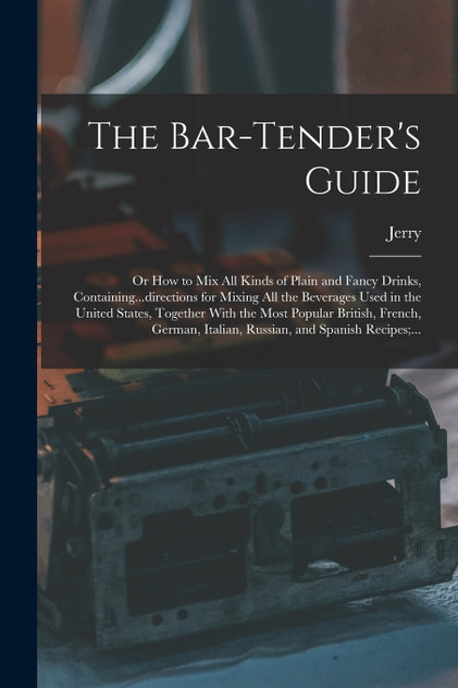 The Bar-tender's Guide; or How to Mix All Kinds of Plain and Fancy Drinks, Containing...directions for Mixing All the Beverages Used in the United States, Together With the Most Popular British, French, German, Italian, Russian, and Spanish Recipes;