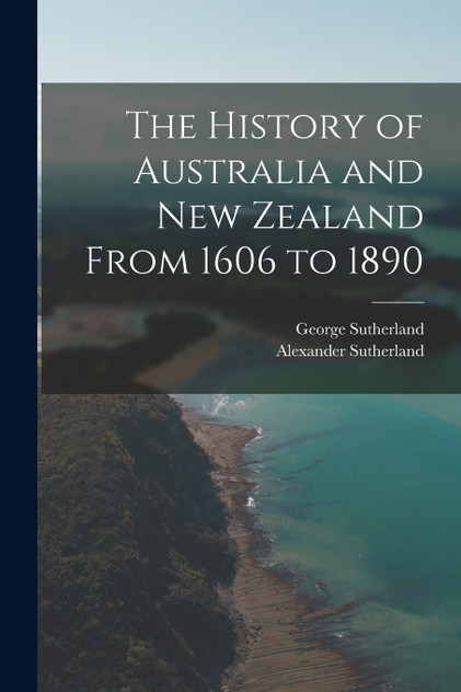 The History of Australia and New Zealand From 1606 to 1890 The History of Australia and New Zealand From 1606 to 1890