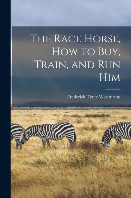 The Race Horse, How to Buy, Train, and Run Him The Race Horse, How to Buy, Train, and Run Him