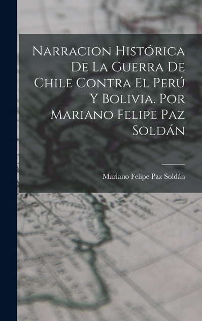 Narracion Histórica De La Guerra De Chile Contra El Perú Y Bolivia. Por Mariano Felipe Paz Soldán Narracion Histórica De La Guerra De Chile Contra El Perú Y Bolivia. Por Mariano Felipe Paz Soldán