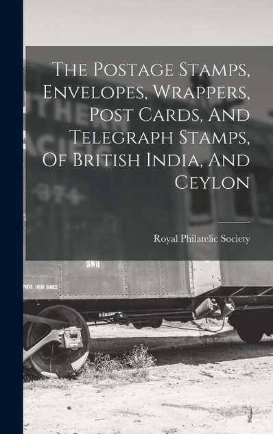 The Postage Stamps, Envelopes, Wrappers, Post Cards, And Telegraph Stamps, Of British India, And Ceylon The Postage Stamps, Envelopes, Wrappers, Post Cards, And Telegraph Stamps, Of British India, And Ceylon
