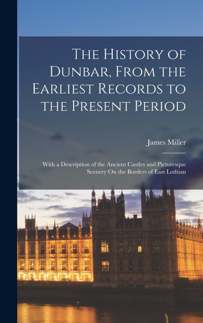 The History of Dunbar, From the Earliest Records to the Present Period The History of Dunbar, From the Earliest Records to the Present Period