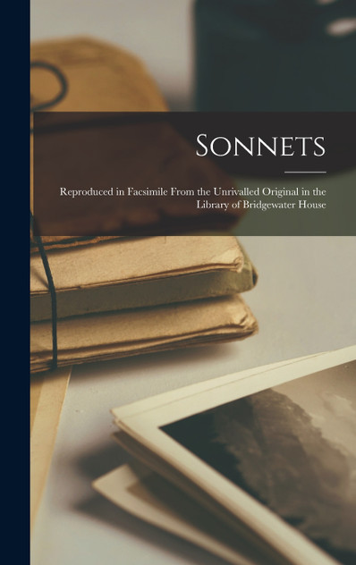 Sonnets; Reproduced in Facsimile From the Unrivalled Original in the Library of Bridgewater House
