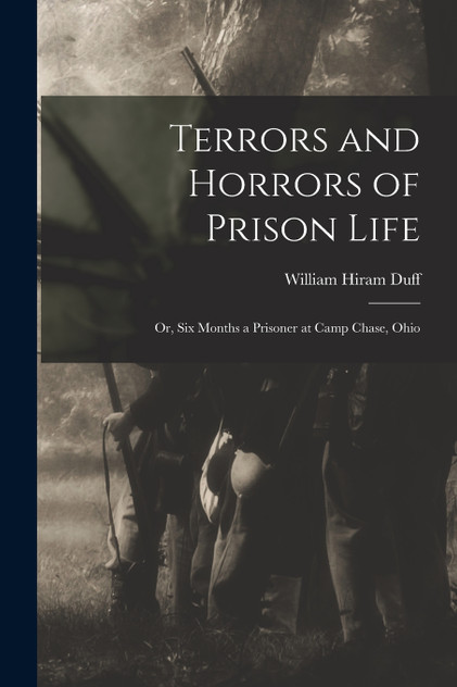 Terrors and Horrors of Prison Life; or, Six Months a Prisoner at Camp Chase, Ohio Terrors and Horrors of Prison Life; or, Six Months a Prisoner at Camp Chase, Ohio