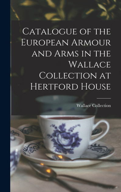 Catalogue of the European Armour and Arms in the Wallace Collection at Hertford House