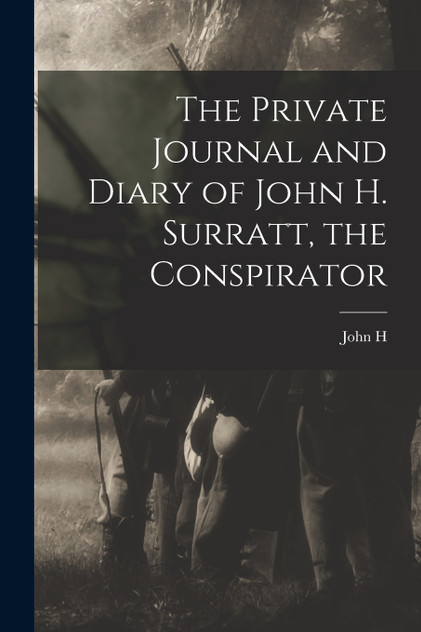 The Private Journal and Diary of John H. Surratt, the Conspirator The Private Journal and Diary of John H. Surratt, the Conspirator
