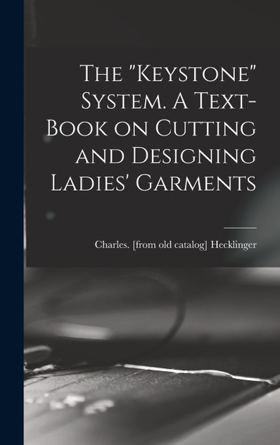 The "Keystone" System. A Text-book on Cutting and Designing Ladies' Garments The "Keystone" System. A Text-book on Cutting and Designing Ladies' Garments