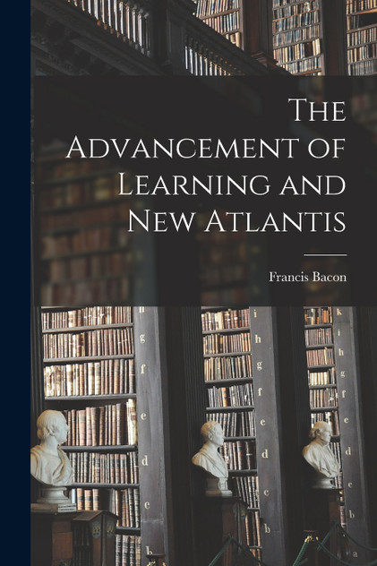 The Advancement of Learning and New Atlantis The Advancement of Learning and New Atlantis