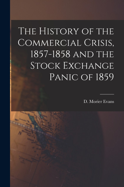 The History of the Commercial Crisis, 1857-1858 and the Stock Exchange Panic of 1859 The History of the Commercial Crisis, 1857-1858 and the Stock Exchange Panic of 1859