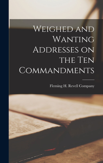 Weighed and Wanting Addresses on the Ten Commandments Weighed and Wanting Addresses on the Ten Commandments