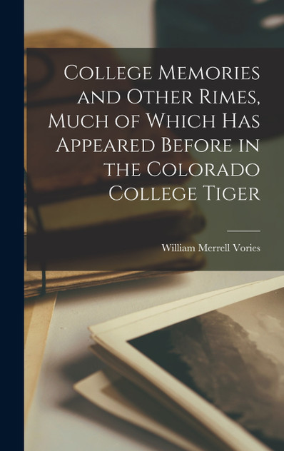 College Memories and Other Rimes, Much of Which has Appeared Before in the Colorado College Tiger