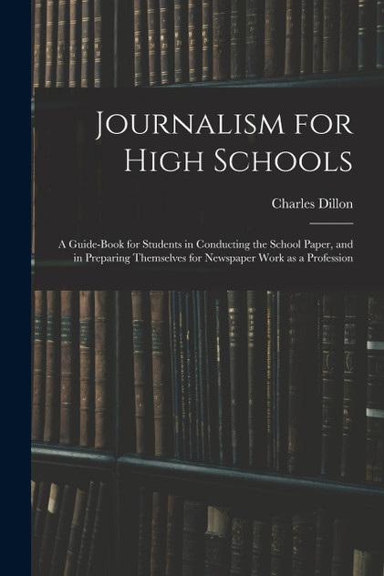 Journalism for High Schools; a Guide-book for Students in Conducting the School Paper, and in Preparing Themselves for Newspaper Work as a Profession