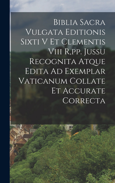 Biblia Sacra Vulgata Editionis Sixti V Et Clementis Viii R,pp. Jussu Recognita Atque Edita Ad Exemplar Vaticanum Collate Et Accurate Correcta