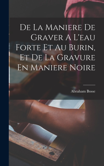 De La Maniere De Graver A L'eau Forte Et Au Burin, Et De La Gravure En Maniere Noire De La Maniere De Graver A L'eau Forte Et Au Burin, Et De La Gravure En Maniere Noire