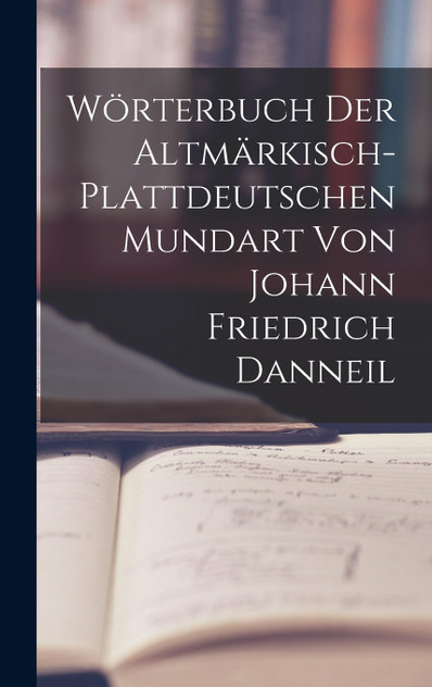 Wörterbuch Der Altmärkisch-Plattdeutschen Mundart Von Johann Friedrich Danneil Wörterbuch Der Altmärkisch-Plattdeutschen Mundart Von Johann Friedrich Danneil