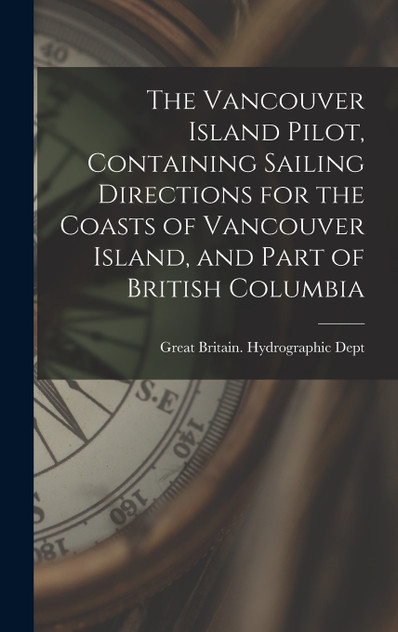 The Vancouver Island Pilot, Containing Sailing Directions for the Coasts of Vancouver Island, and Part of British Columbia The Vancouver Island Pilot, Containing Sailing Directions for the Coasts of Vancouver Island, and Part of British Columbia
