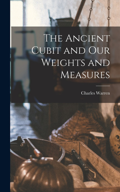 The Ancient Cubit and our Weights and Measures The Ancient Cubit and our Weights and Measures