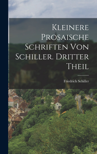 Kleinere prosaische Schriften von Schiller. Dritter Theil Kleinere prosaische Schriften von Schiller. Dritter Theil