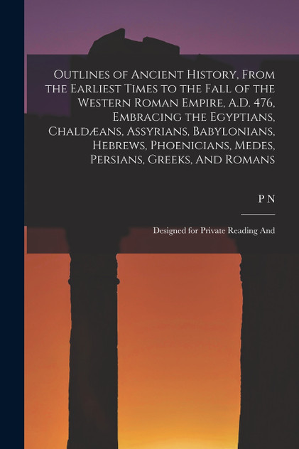 Outlines of Ancient History, From the Earliest Times to the Fall of the Western Roman Empire, A.D. 476, Embracing the Egyptians, Chaldæans, Assyrians, Babylonians, Hebrews, Phoenicians, Medes, Persians, Greeks, And Romans; Designed for Private Readi