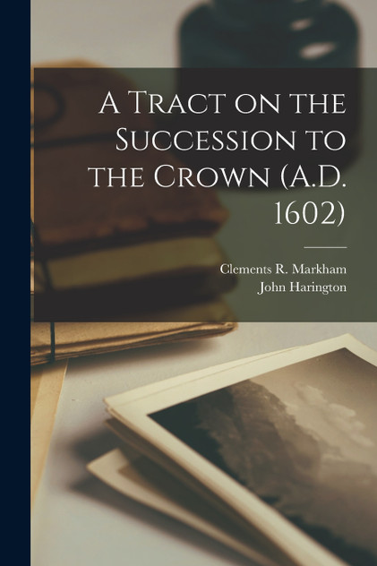 A Tract on the Succession to the Crown (A.D. 1602) A Tract on the Succession to the Crown (A.D. 1602)