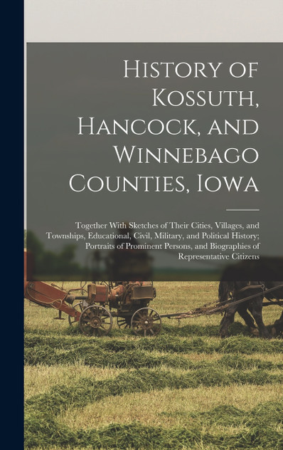 History of Kossuth, Hancock, and Winnebago Counties, Iowa; Together With Sketches of Their Cities, Villages, and Townships, Educational, Civil, Military, and Political History; Portraits of Prominent Persons, and Biographies of Representative Citize