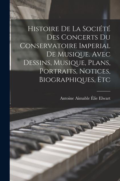 Histoire de la Société des concerts du Conservatoire imperial de musique. Avec dessins, musique, plans, portraits, notices, biographiques, etc