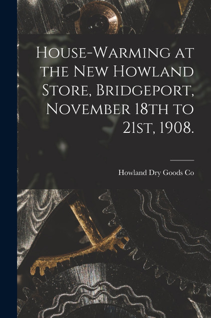 House-warming at the new Howland Store, Bridgeport, November 18th to 21st, 1908. House-warming at the new Howland Store, Bridgeport, November 18th to 21st, 1908.