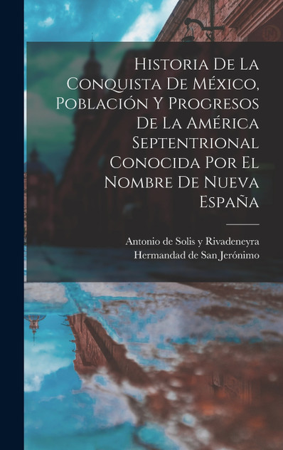 Historia De La Conquista De México, Población Y Progresos De La América Septentrional Conocida Por El Nombre De Nueva España Historia De La Conquista De México, Población Y Progresos De La América Septentrional Conocida Por El Nombre De Nueva España