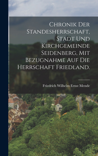 Chronik der Standesherrschaft, Stadt und Kirchgemeinde Seidenberg, mit Bezugnahme auf die Herrschaft Friedland. Chronik der Standesherrschaft, Stadt und Kirchgemeinde Seidenberg, mit Bezugnahme auf die Herrschaft Friedland.