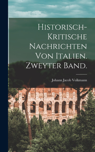 Historisch-kritische Nachrichten von Italien. Zweyter Band. Historisch-kritische Nachrichten von Italien. Zweyter Band.