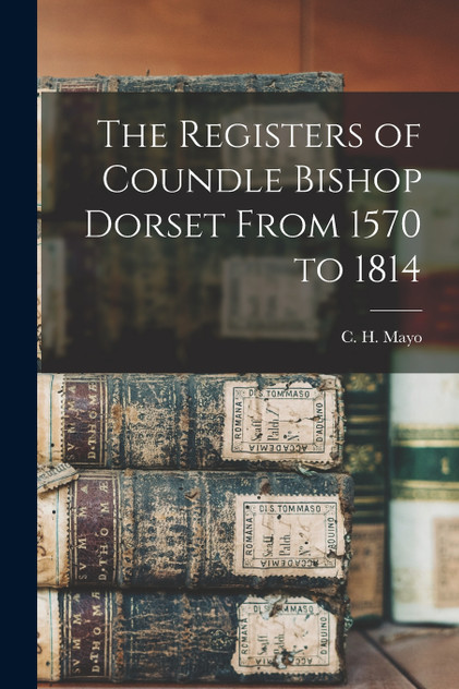 The Registers of Coundle Bishop Dorset From 1570 to 1814 The Registers of Coundle Bishop Dorset From 1570 to 1814